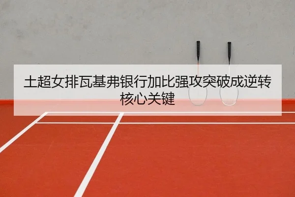 土超女排瓦基弗银行加比强攻突破成逆转核心关键